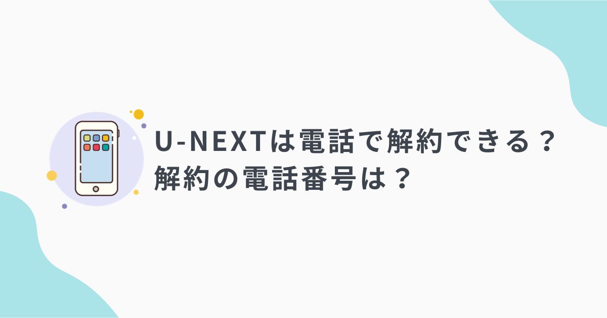 UNEXTの解約ができる電話番号は?問い合わせ先や繋がらないときの対処法も! UNEXTの解約ができる電話番号は?問い合わせ先や繋がらないときの対処法も!